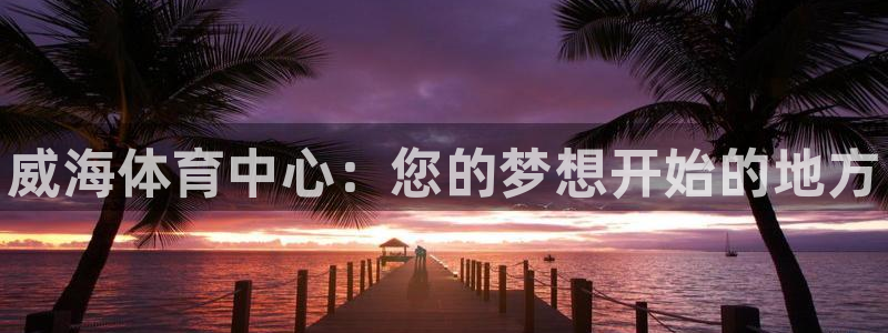 米兰体育官网下载开户：威海体育中心：您的梦想开始的地