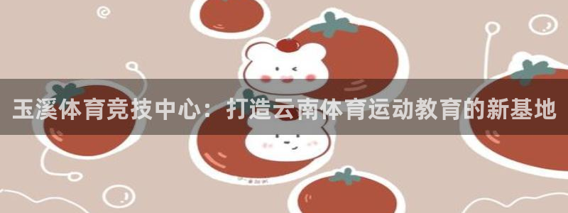 米兰体育官网下载是干嘛的公司：玉溪体育竞技中心：打造云南体育