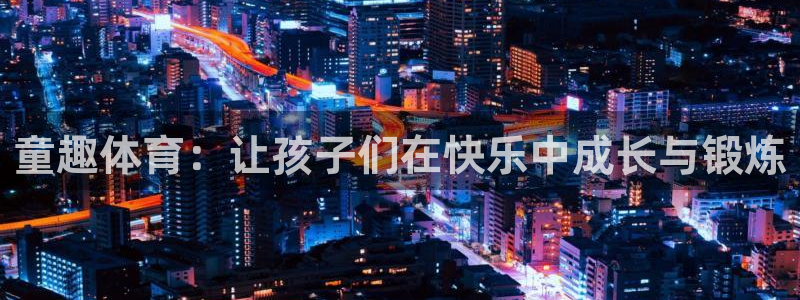 米兰体育官方正版app娱乐首页网站大全：童趣体育：让