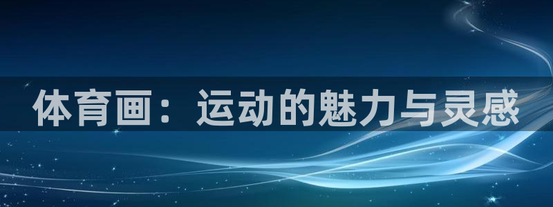 米兰体育官网下载招商电话号码是多少号：体育画：运动的