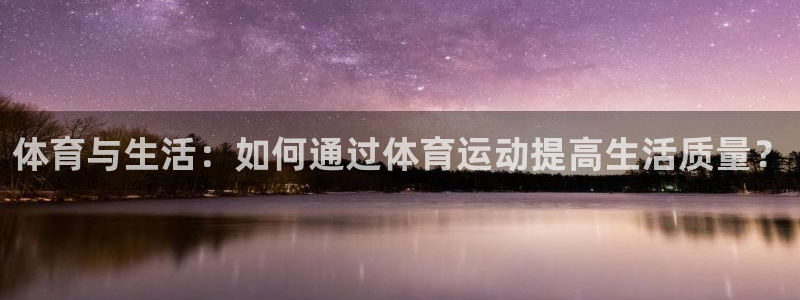 米兰体育官网下载软件：体育与生活：如何通过体育运动提